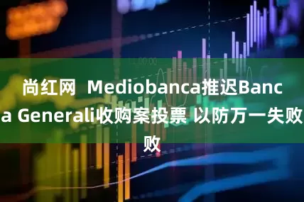 尚红网  Mediobanca推迟Banca Generali收购案投票 以防万一失败
