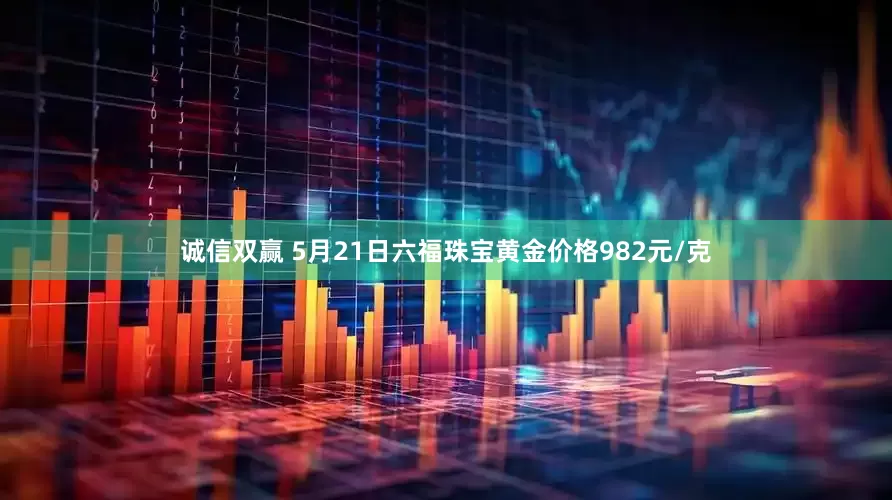 诚信双赢 5月21日六福珠宝黄金价格982元/克