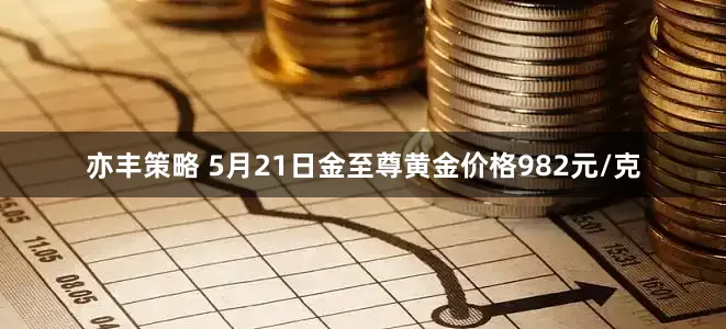 亦丰策略 5月21日金至尊黄金价格982元/克
