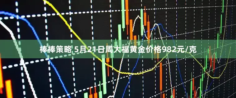 棒棒策略 5月21日周大福黄金价格982元/克