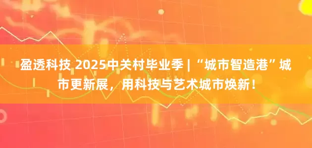 盈透科技 2025中关村毕业季 | “城市智造港”城市更新展，用科技与艺术城市焕新！