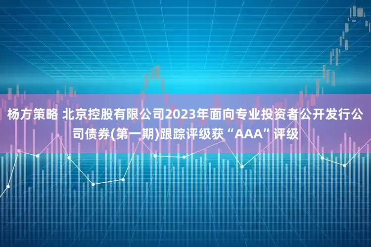杨方策略 北京控股有限公司2023年面向专业投资者公开发行公司债券(第一期)跟踪评级获“AAA”评级