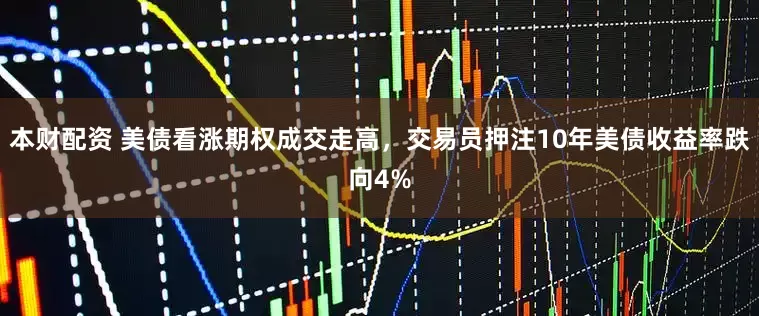 本财配资 美债看涨期权成交走高，交易员押注10年美债收益率跌向4%