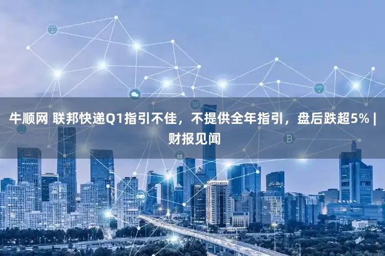 牛顺网 联邦快递Q1指引不佳，不提供全年指引，盘后跌超5% | 财报见闻