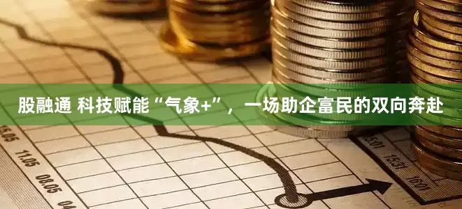 股融通 科技赋能“气象+”，一场助企富民的双向奔赴