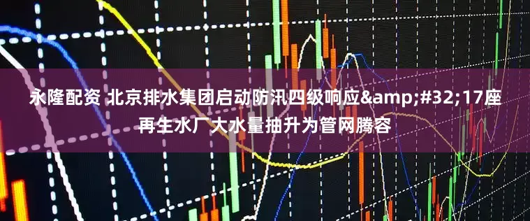 永隆配资 北京排水集团启动防汛四级响应 17座再生水厂大水量抽升为管网腾容