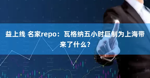益上线 名家repo：瓦格纳五小时巨制为上海带来了什么？