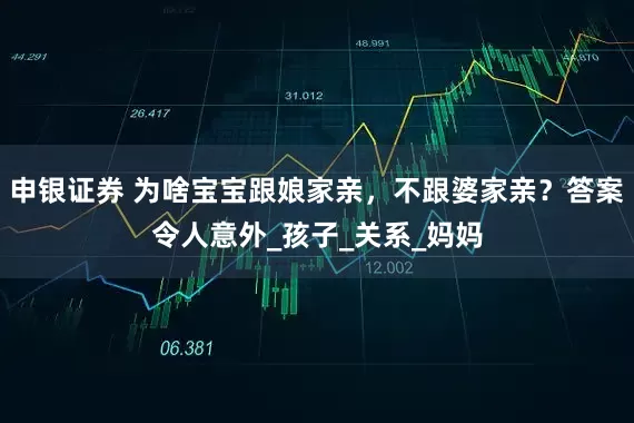 申银证券 为啥宝宝跟娘家亲，不跟婆家亲？答案令人意外_孩子_关系_妈妈