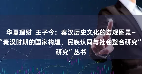 华夏理财  王子今：秦汉历史文化的宏观图景——评“秦汉时期的国家构建、民族认同与社会整合研究”丛书