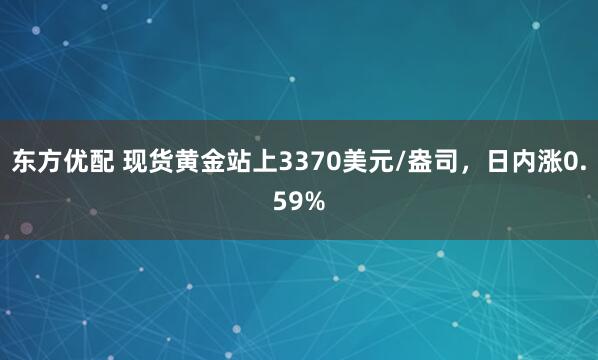 东方优配 现货黄金站上3370美元/盎司，日内涨0.59%