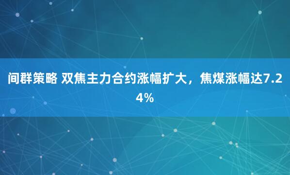 间群策略 双焦主力合约涨幅扩大，焦煤涨幅达7.24%