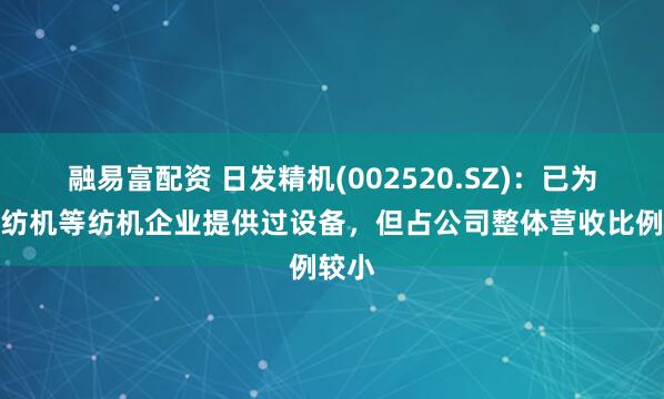 融易富配资 日发精机(002520.SZ)：已为日发纺机等纺机企业提供过设备，但占公司整体营收比例较小