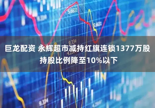 巨龙配资 永辉超市减持红旗连锁1377万股 持股比例降至10%以下