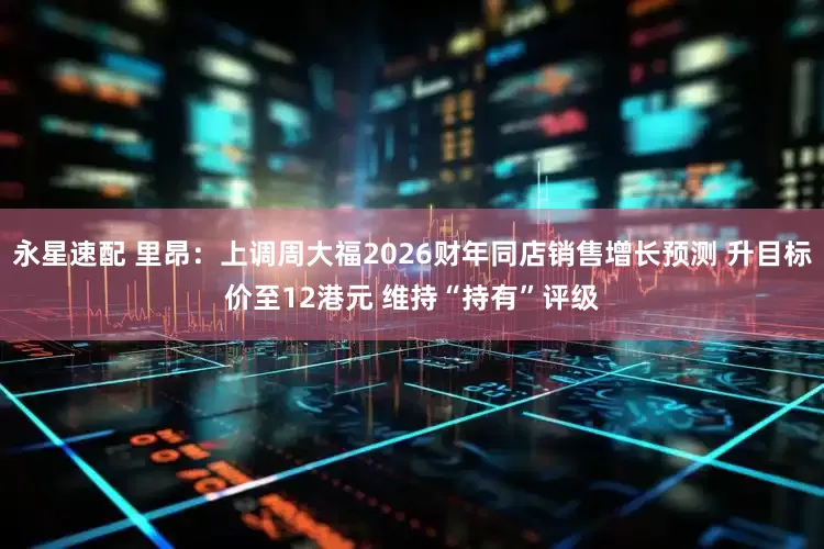 永星速配 里昂：上调周大福2026财年同店销售增长预测 升目标价至12港元 维持“持有”评级