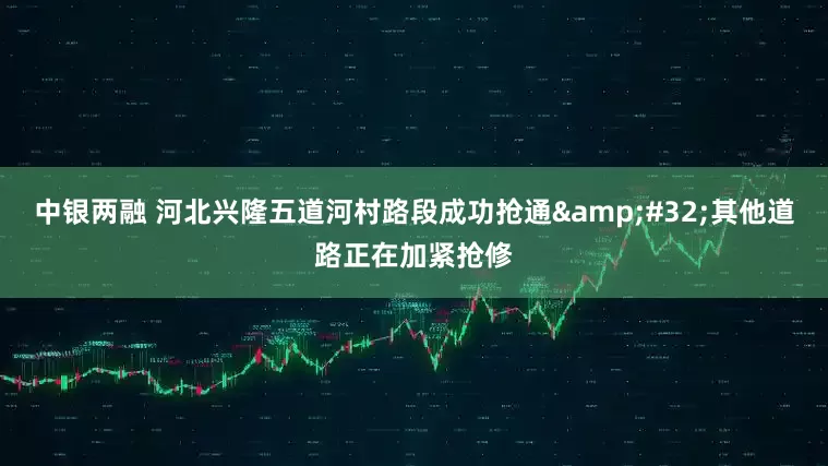 中银两融 河北兴隆五道河村路段成功抢通 其他道路正在加紧抢修