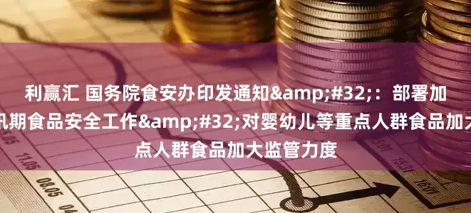 利赢汇 国务院食安办印发通知 ：部署加强暑期、汛期食品安全工作 对婴幼儿等重点人群食品加大监管力度