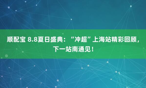 顺配宝 8.8夏日盛典：“冲超”上海站精彩回顾，下一站南通见！