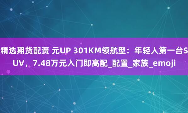 精选期货配资 元UP 301KM领航型：年轻人第一台SUV，7.48万元入门即高配_配置_家族_emoji