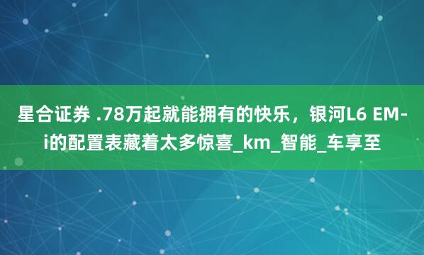 星合证券 .78万起就能拥有的快乐，银河L6 EM-i的配置表藏着太多惊喜_km_智能_车享至