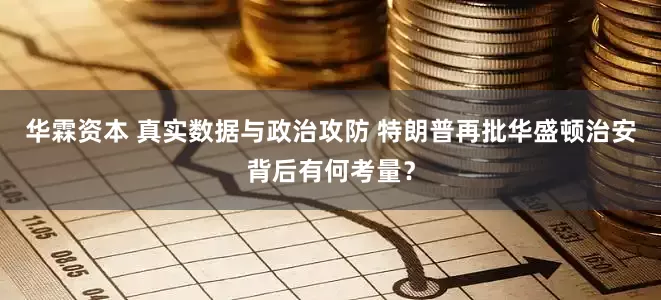 华霖资本 真实数据与政治攻防 特朗普再批华盛顿治安背后有何考量？