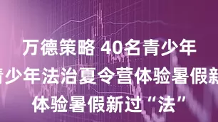 万德策略 40名青少年在昆明青少年法治夏令营体验暑假新过“法”