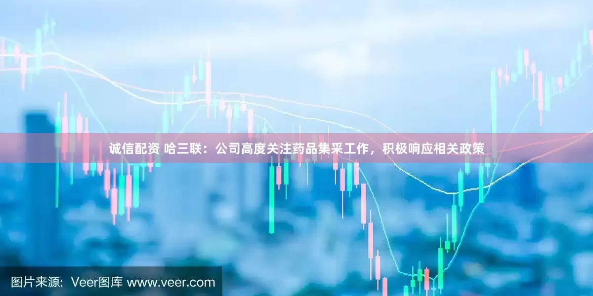 诚信配资 哈三联：公司高度关注药品集采工作，积极响应相关政策