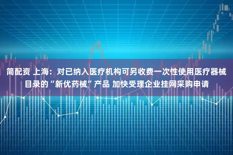 简配资 上海：对已纳入医疗机构可另收费一次性使用医疗器械目录的“新优药械”产品 加快受理企业挂网采购申请