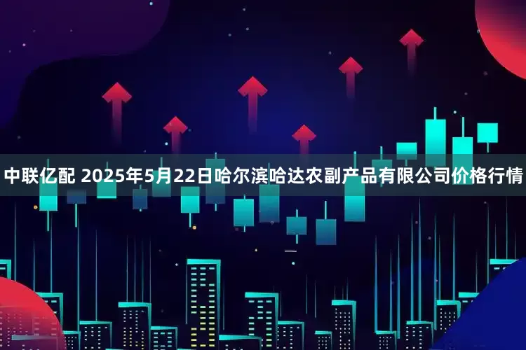 中联亿配 2025年5月22日哈尔滨哈达农副产品有限公司价格行情
