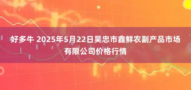 好多牛 2025年5月22日吴忠市鑫鲜农副产品市场有限公司价格行情