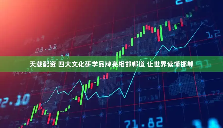 天载配资 四大文化研学品牌亮相邯郸道 让世界读懂邯郸