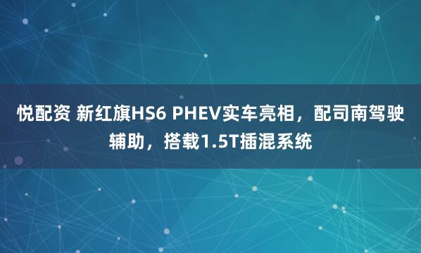 悦配资 新红旗HS6 PHEV实车亮相，配司南驾驶辅助，搭载1.5T插混系统