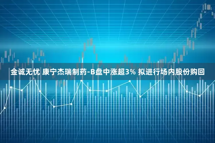 金诚无忧 康宁杰瑞制药-B盘中涨超3% 拟进行场内股份购回