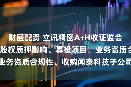 财盛配资 立讯精密A+H收证监会反馈意见:需说明股权质押影响、募投项目、业务资质合规性、收购闻泰科技子公司股权进展