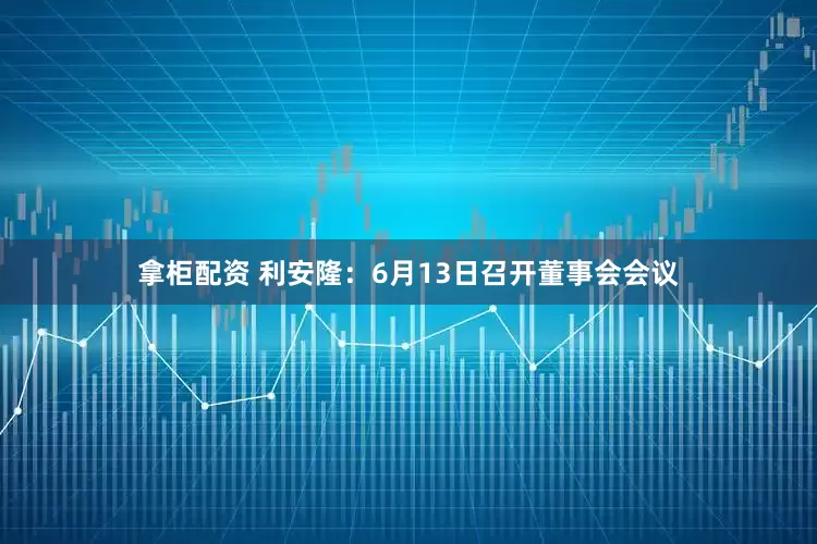 拿柜配资 利安隆：6月13日召开董事会会议