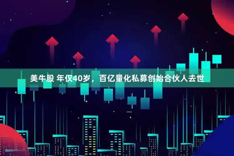 美牛股 年仅40岁，百亿量化私募创始合伙人去世