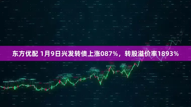 东方优配 1月9日兴发转债上涨087%，转股溢价率1893%