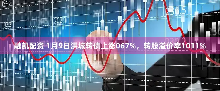 融凯配资 1月9日洪城转债上涨067%,转股溢价率1011%