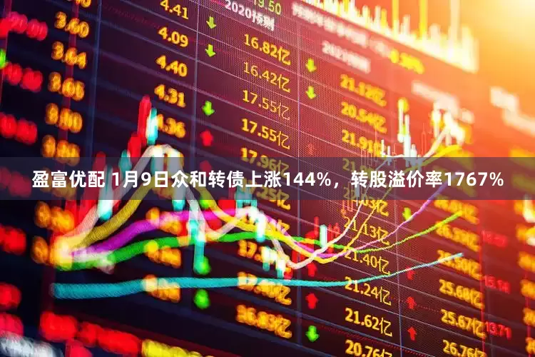 盈富优配 1月9日众和转债上涨144%，转股溢价率1767%
