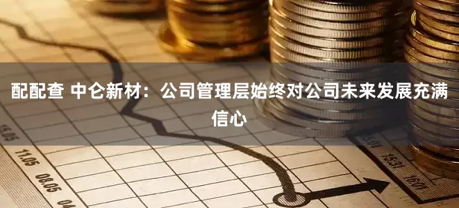 配配查 中仑新材:公司管理层始终对公司未来发展充满信心