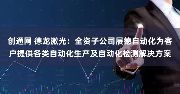 创通网 德龙激光：全资子公司展德自动化为客户提供各类自动化生产及自动化检测解决方案