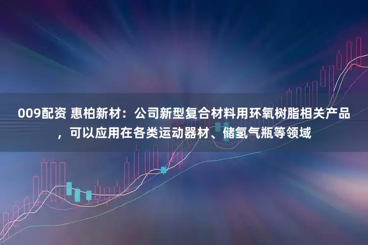 009配资 惠柏新材：公司新型复合材料用环氧树脂相关产品，可以应用在各类运动器材、储氢气瓶等领域