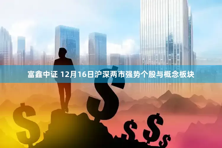 富鑫中证 12月16日沪深两市强势个股与概念板块