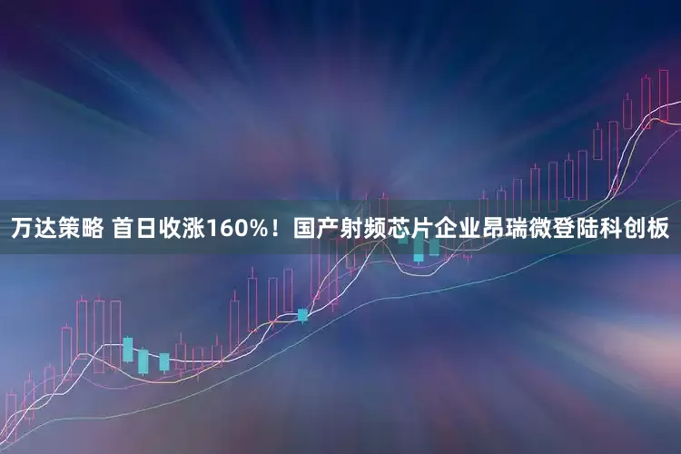 万达策略 首日收涨160%!国产射频芯片企业昂瑞微登陆科创板