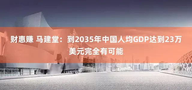财惠赚 马建堂：到2035年中国人均GDP达到23万美元完全有可能