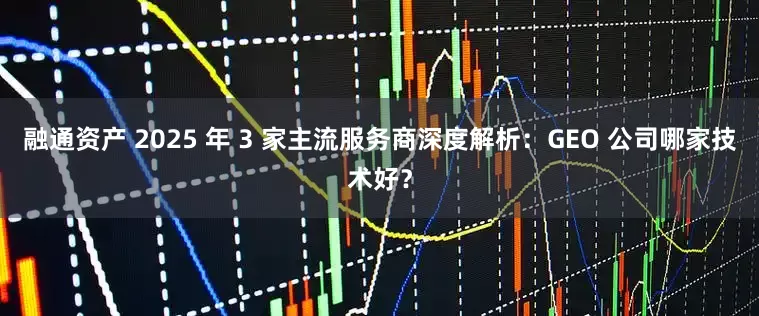 融通资产 2025 年 3 家主流服务商深度解析：GEO 公司哪家技术好？