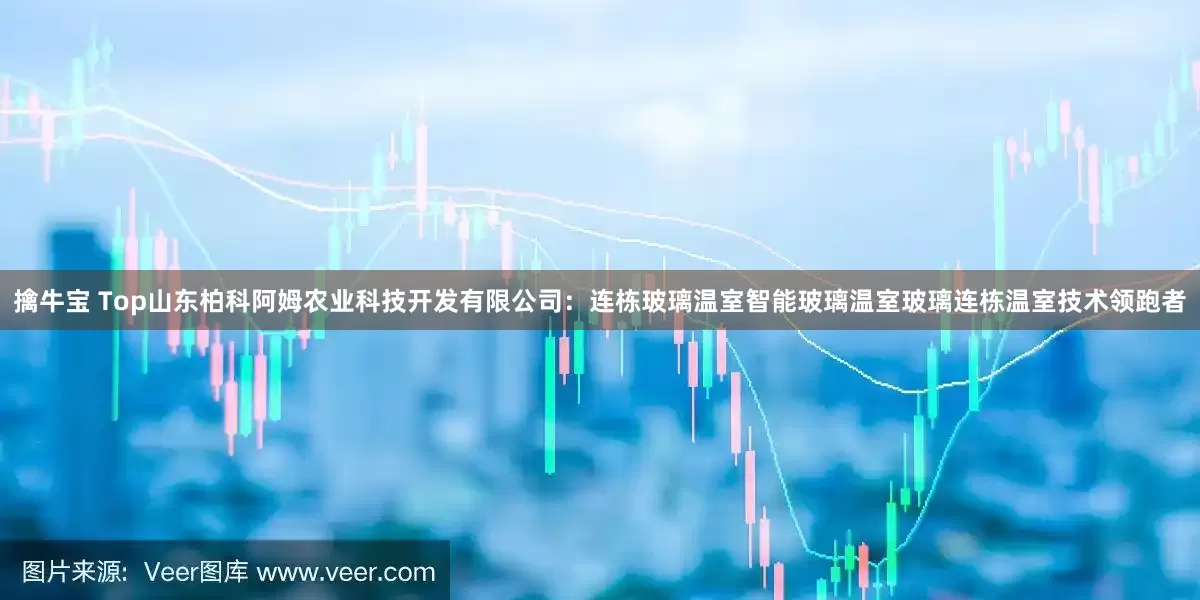 擒牛宝 Top山东柏科阿姆农业科技开发有限公司：连栋玻璃温室智能玻璃温室玻璃连栋温室技术领跑者