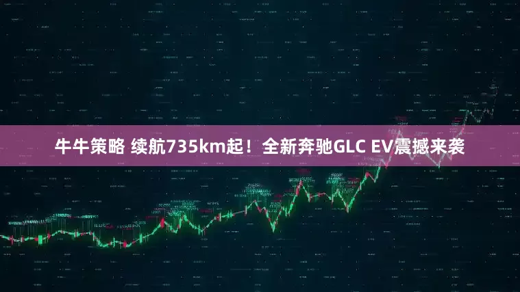 牛牛策略 续航735km起!全新奔驰GLC EV震撼来袭