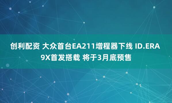 创利配资 大众首台EA211增程器下线 ID.ERA 9X首发搭载 将于3月底预售