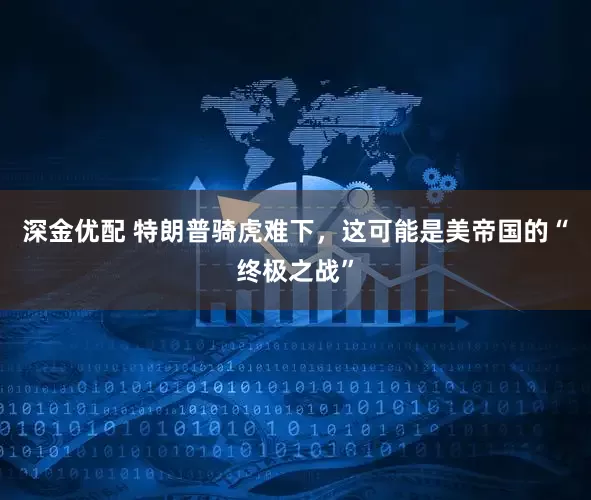 深金优配 特朗普骑虎难下，这可能是美帝国的“终极之战”