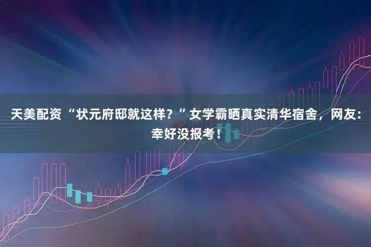 天美配资 “状元府邸就这样？”女学霸晒真实清华宿舍，网友：幸好没报考！